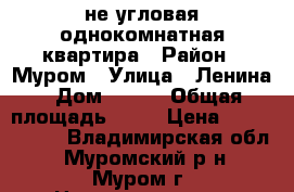 не угловая однокомнатная квартира › Район ­ Муром › Улица ­ Ленина › Дом ­ 115 › Общая площадь ­ 38 › Цена ­ 1 500 000 - Владимирская обл., Муромский р-н, Муром г. Недвижимость » Квартиры продажа   . Владимирская обл.,Муромский р-н